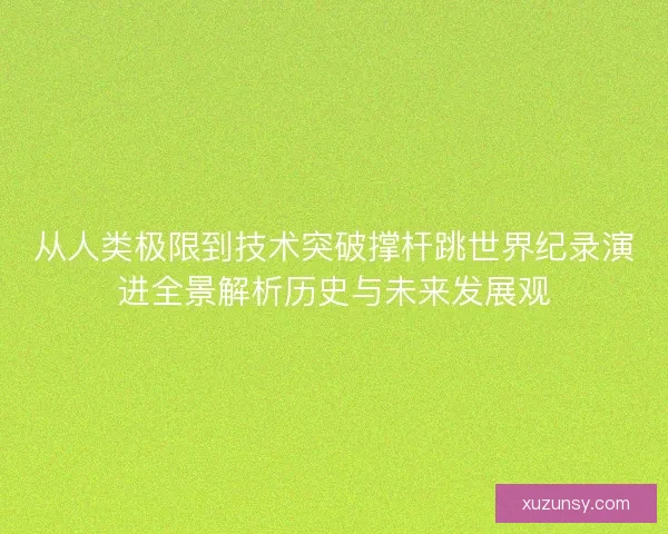 从人类极限到技术突破撑杆跳世界纪录演进全景解析历史与未来发展观