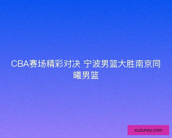 CBA赛场精彩对决 宁波男篮大胜南京同曦男篮