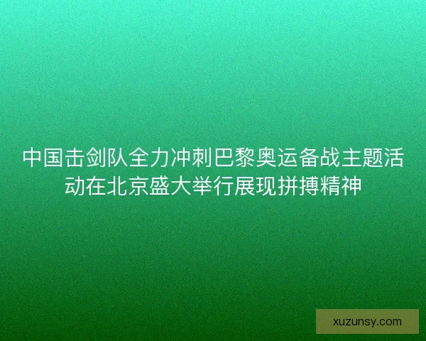 中国击剑队全力冲刺巴黎奥运备战主题活动在北京盛大举行展现拼搏精神