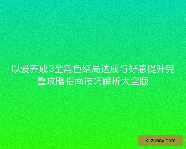 以爱养成3全角色结局达成与好感提升完整攻略指南技巧解析大全版